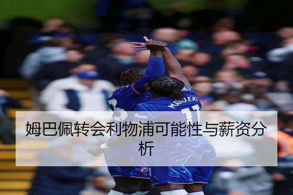 姆巴佩转会利物浦可能性与薪资分析