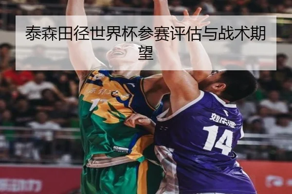泰森田径世界杯参赛评估与战术期望